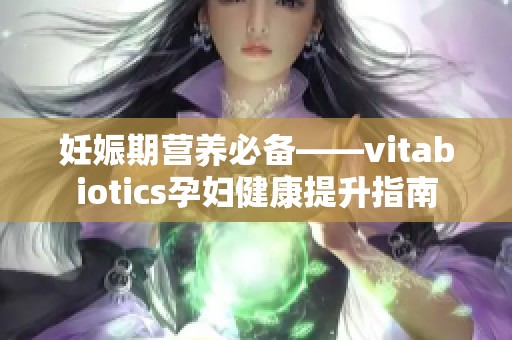 妊娠期营养必备——vitabiotics孕妇健康提升指南