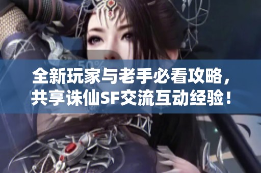 全新玩家与老手必看攻略，共享诛仙SF交流互动经验！