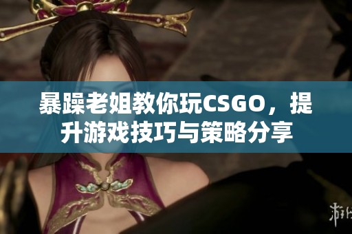 暴躁老姐教你玩CSGO，提升游戏技巧与策略分享