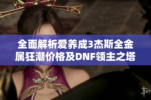 全面解析爱养成3杰斯全金属狂潮价格及DNF领主之塔活动攻略