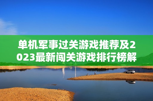 单机军事过关游戏推荐及2023最新闯关游戏排行榜解析