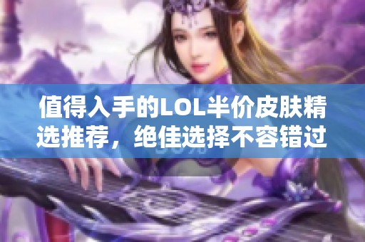 值得入手的LOL半价皮肤精选推荐，绝佳选择不容错过