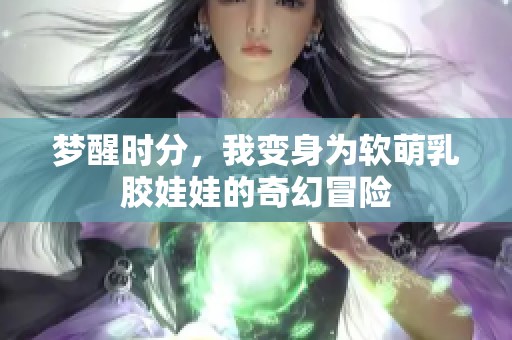 梦醒时分，我变身为软萌乳胶娃娃的奇幻冒险