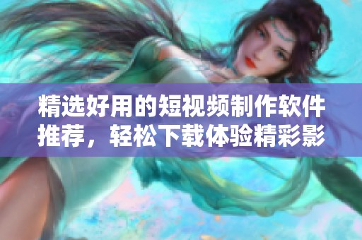 精选好用的短视频制作软件推荐，轻松下载体验精彩影视创作