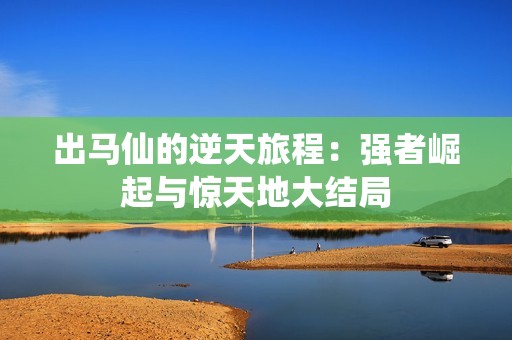 出马仙的逆天旅程：强者崛起与惊天地大结局