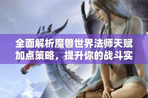 全面解析魔兽世界法师天赋加点策略，提升你的战斗实力