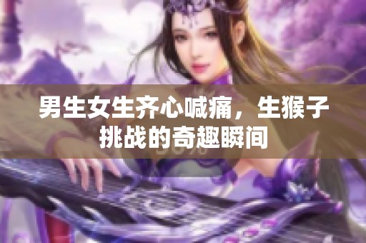 男生女生齐心喊痛，生猴子挑战的奇趣瞬间