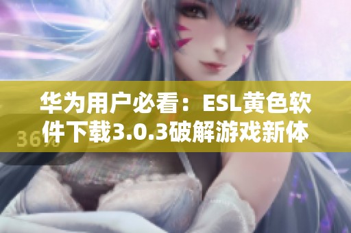 华为用户必看：ESL黄色软件下载3.0.3破解游戏新体验