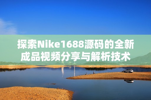 探索Nike1688源码的全新成品视频分享与解析技术