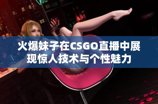 火爆妹子在CSGO直播中展现惊人技术与个性魅力