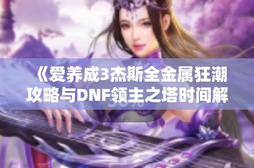 《爱养成3杰斯全金属狂潮攻略与DNF领主之塔时间解析》