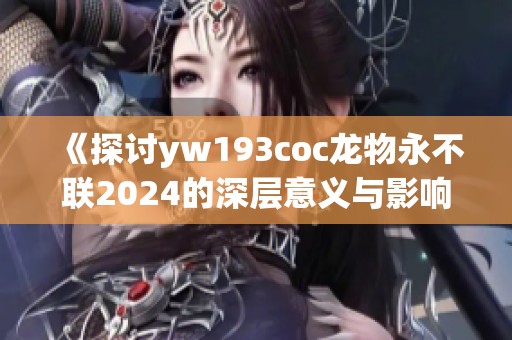 《探讨yw193coc龙物永不联2024的深层意义与影响》