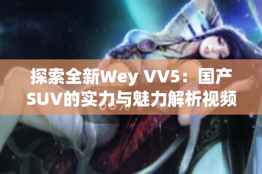 探索全新Wey VV5：国产SUV的实力与魅力解析视频