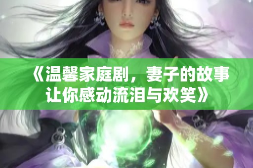 《温馨家庭剧，妻子的故事让你感动流泪与欢笑》