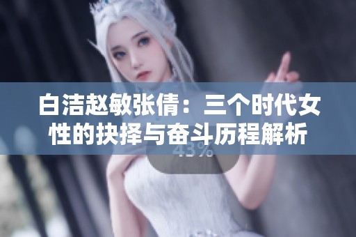 白洁赵敏张倩：三个时代女性的抉择与奋斗历程解析