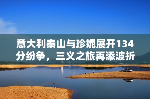 意大利泰山与珍妮展开134分纷争，三义之旅再添波折