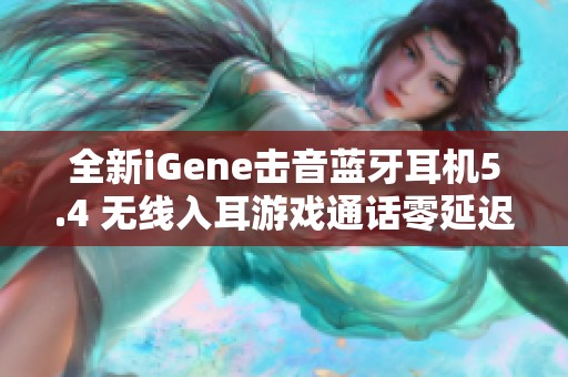 全新iGene击音蓝牙耳机5.4 无线入耳游戏通话零延迟体验