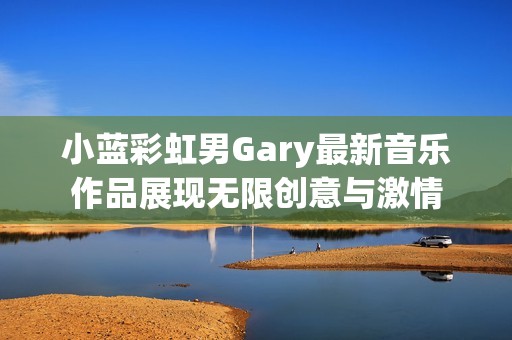 小蓝彩虹男Gary最新音乐作品展现无限创意与激情