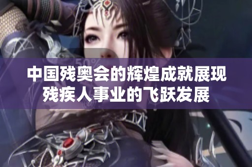 中国残奥会的辉煌成就展现残疾人事业的飞跃发展