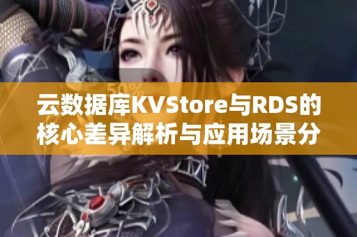 云数据库KVStore与RDS的核心差异解析与应用场景分析