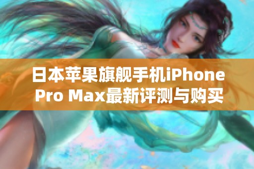 日本苹果旗舰手机iPhone Pro Max最新评测与购买指南