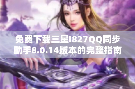 免费下载三星I827QQ同步助手8.0.14版本的完整指南