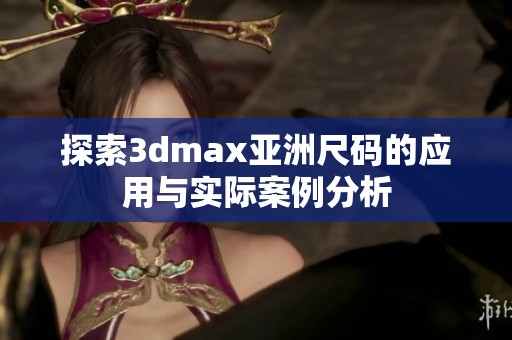 探索3dmax亚洲尺码的应用与实际案例分析