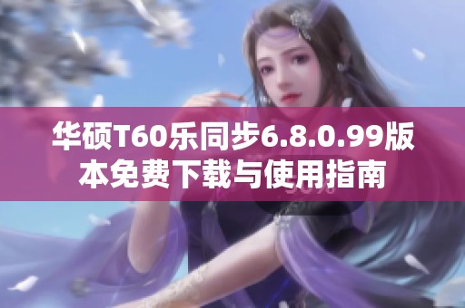 华硕T60乐同步6.8.0.99版本免费下载与使用指南