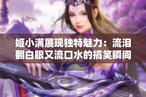 姬小满展现独特魅力：流泪翻白眼又流口水的搞笑瞬间