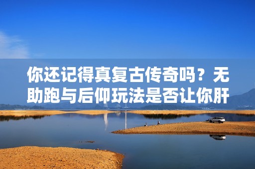 你还记得真复古传奇吗？无助跑与后仰玩法是否让你肝得动？