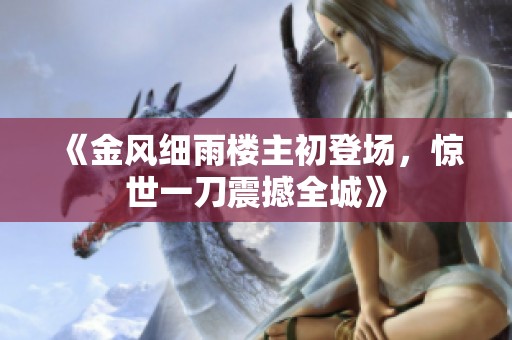 《金风细雨楼主初登场，惊世一刀震撼全城》