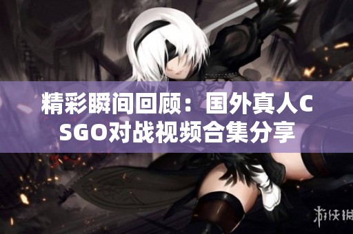 精彩瞬间回顾：国外真人CSGO对战视频合集分享