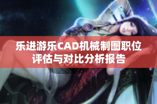 乐进游乐CAD机械制图职位评估与对比分析报告