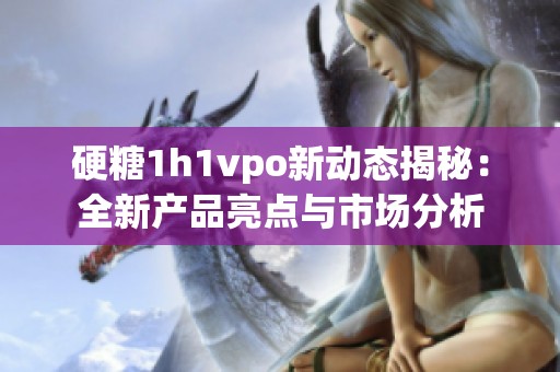 硬糖1h1vpo新动态揭秘：全新产品亮点与市场分析