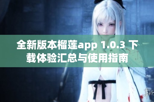 全新版本榴莲app 1.0.3 下载体验汇总与使用指南