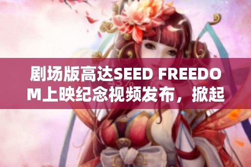 剧场版高达SEED FREEDOM上映纪念视频发布，掀起观影热潮