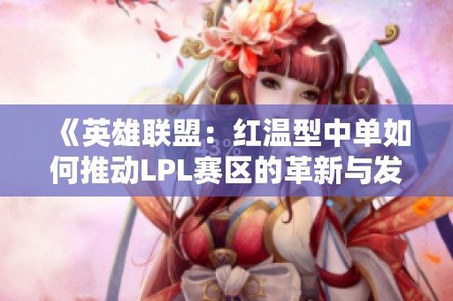 《英雄联盟：红温型中单如何推动LPL赛区的革新与发展》