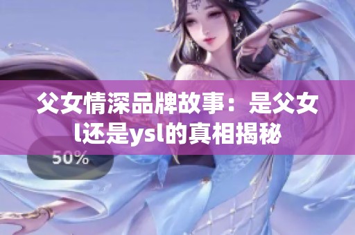 父女情深品牌故事：是父女l还是ysl的真相揭秘