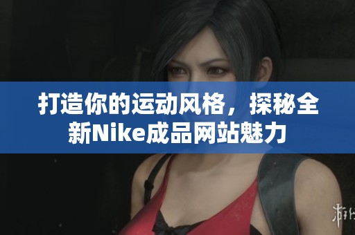 打造你的运动风格，探秘全新Nike成品网站魅力