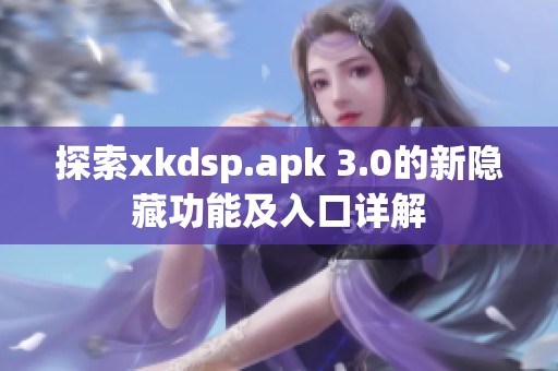 探索xkdsp.apk 3.0的新隐藏功能及入口详解