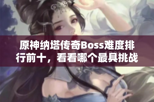 原神纳塔传奇Boss难度排行前十，看看哪个最具挑战性