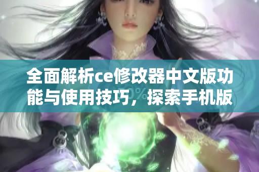 全面解析ce修改器中文版功能与使用技巧，探索手机版绿色版本优势