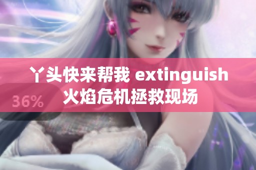 丫头快来帮我 extinguish 火焰危机拯救现场