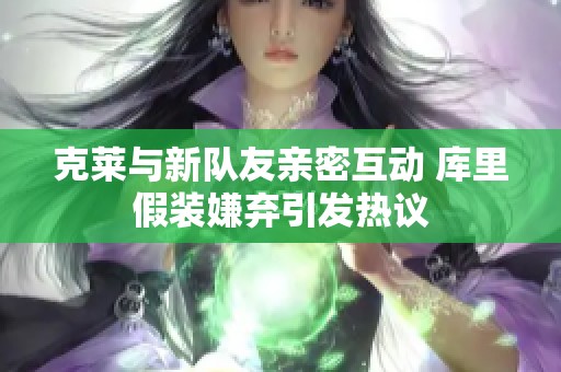 克莱与新队友亲密互动 库里假装嫌弃引发热议