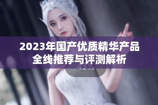 2023年国产优质精华产品全线推荐与评测解析