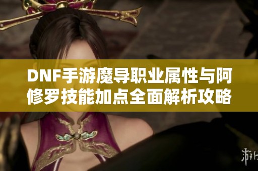 DNF手游魔导职业属性与阿修罗技能加点全面解析攻略