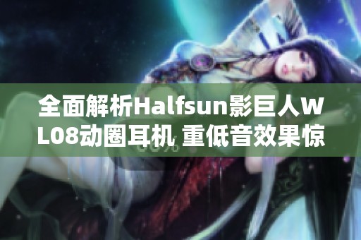 全面解析Halfsun影巨人WL08动圈耳机 重低音效果惊艳