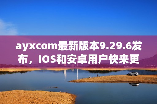 ayxcom最新版本9.29.6发布，IOS和安卓用户快来更新体验新功能！