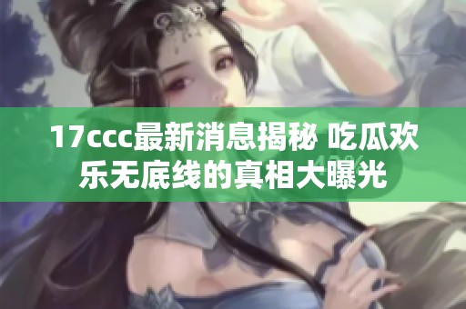 17ccc最新消息揭秘 吃瓜欢乐无底线的真相大曝光