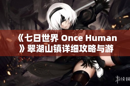 《七日世界 Once Human 》翠湖山镇详细攻略与游玩心得分享